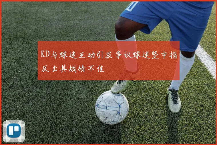 KD与球迷互动引发争议球迷竖中指反击其战绩不佳