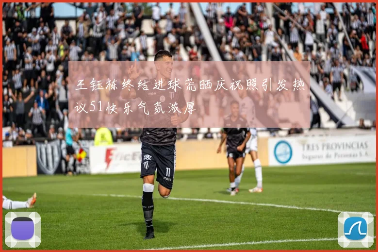 王钰栋终结进球荒晒庆祝照引发热议51快乐气氛浓厚