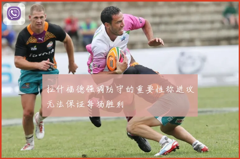 拉什福德强调防守的重要性称进攻无法保证每场胜利