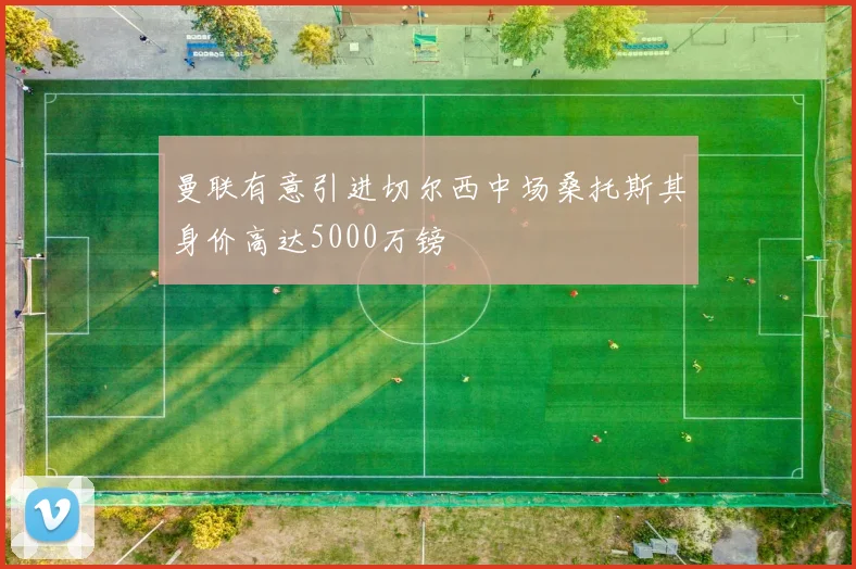 曼联有意引进切尔西中场桑托斯其身价高达5000万镑