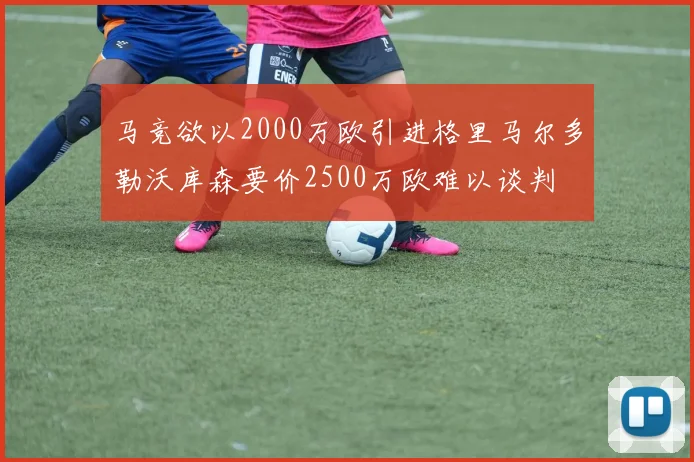 马竞欲以2000万欧引进格里马尔多勒沃库森要价2500万欧难以谈判