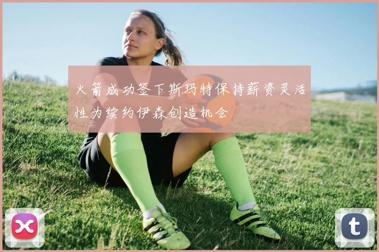 火箭成功签下斯玛特保持薪资灵活性为续约伊森创造机会