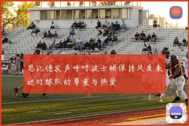 恩比德发声呼吁波士顿保持风度表达对球队的尊重与热爱