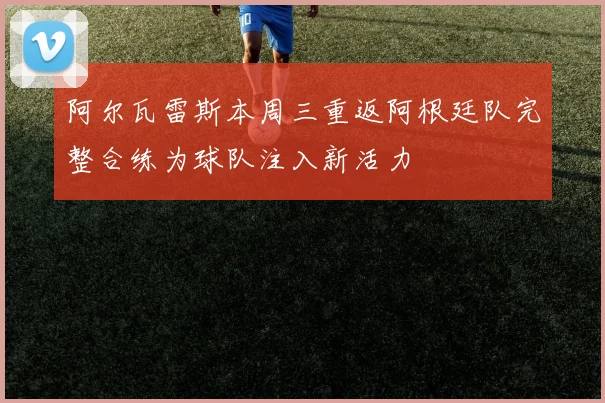 阿尔瓦雷斯本周三重返阿根廷队完整合练为球队注入新活力