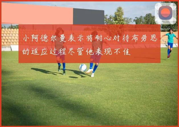 小阿德尔曼表示将耐心对待布劳恩的适应过程尽管他表现不佳