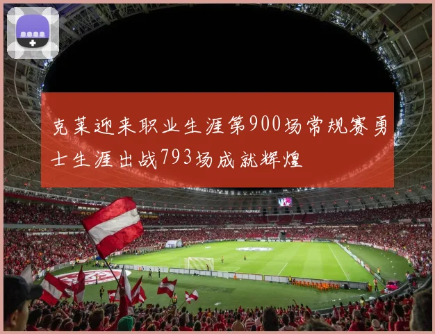 克莱迎来职业生涯第900场常规赛勇士生涯出战793场成就辉煌