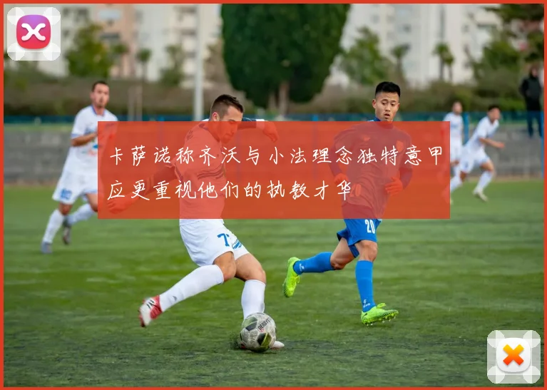 卡萨诺称齐沃与小法理念独特意甲应更重视他们的执教才华