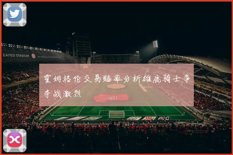 霍姆格伦交易赔率分析雄鹿骑士争夺战激烈