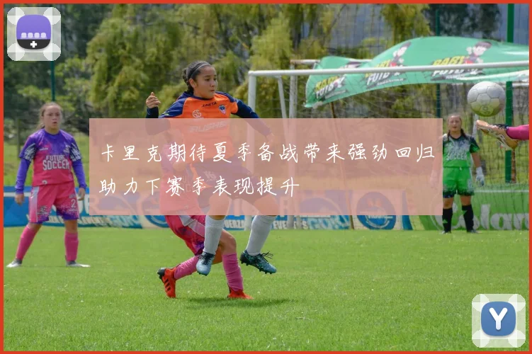卡里克期待夏季备战带来强劲回归助力下赛季表现提升