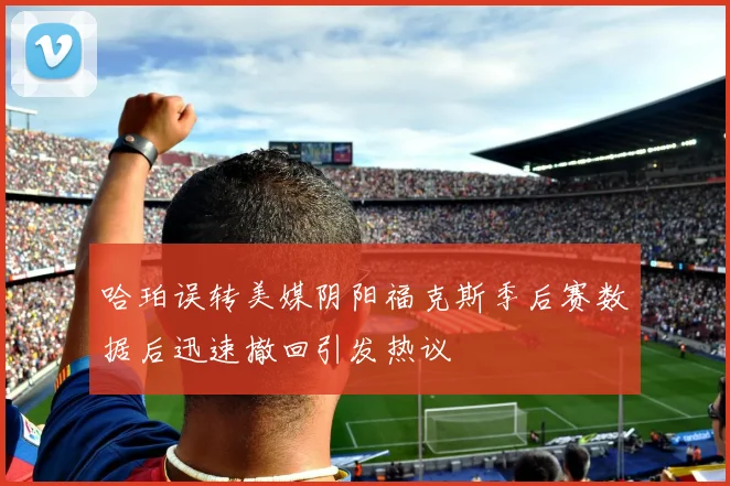 哈珀误转美媒阴阳福克斯季后赛数据后迅速撤回引发热议