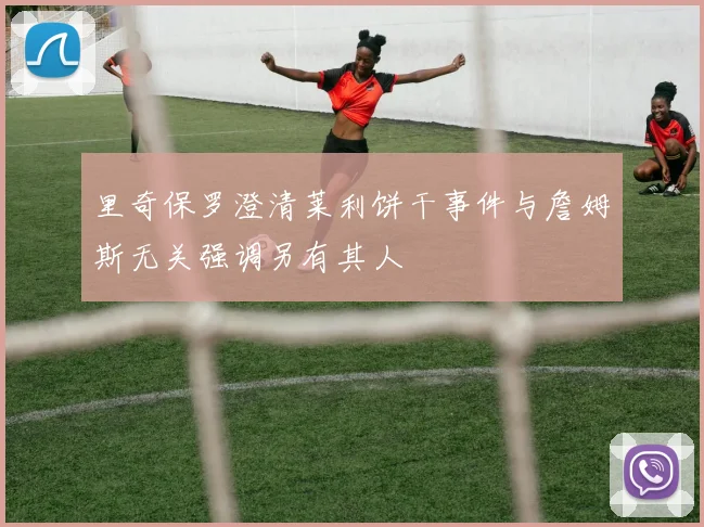 里奇保罗澄清莱利饼干事件与詹姆斯无关强调另有其人