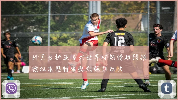 科贝分析亚马尔世界杯热情超预期德拉富恩特感受到强烈动力