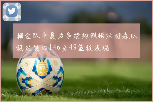 掘金队今夏力争续约佩顿沃特森以稳定场均146分49篮板表现