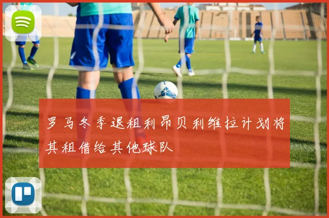 罗马冬季退租利昂贝利维拉计划将其租借给其他球队