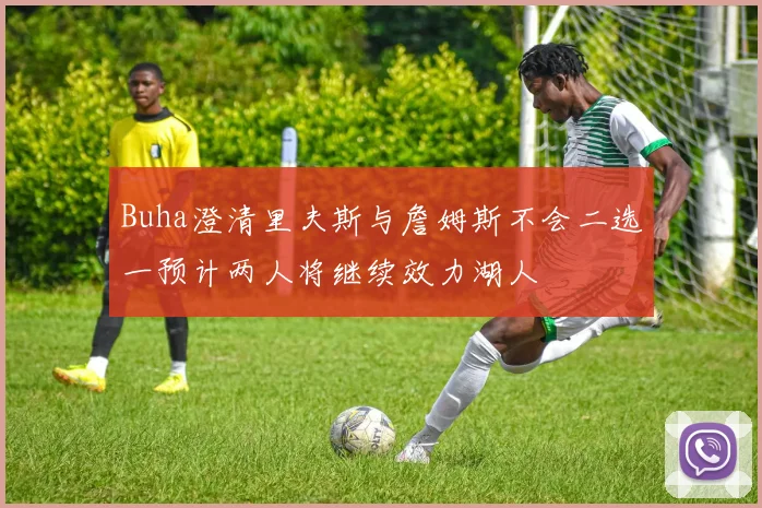 Buha澄清里夫斯与詹姆斯不会二选一预计两人将继续效力湖人