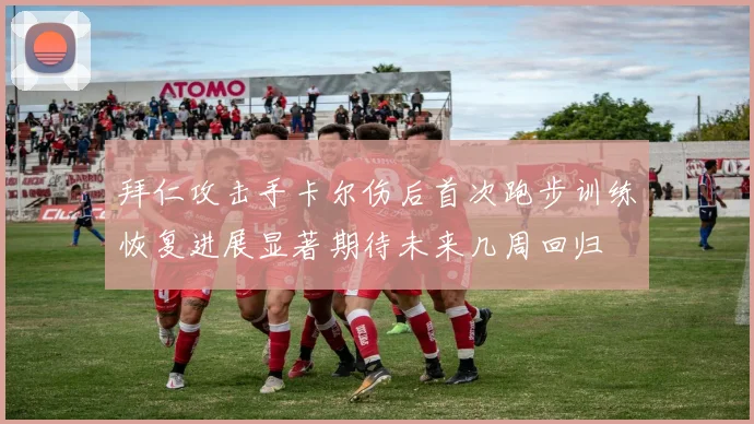 拜仁攻击手卡尔伤后首次跑步训练恢复进展显著期待未来几周回归