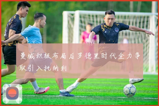 曼城积极布局后罗德里时代全力争取引入托纳利