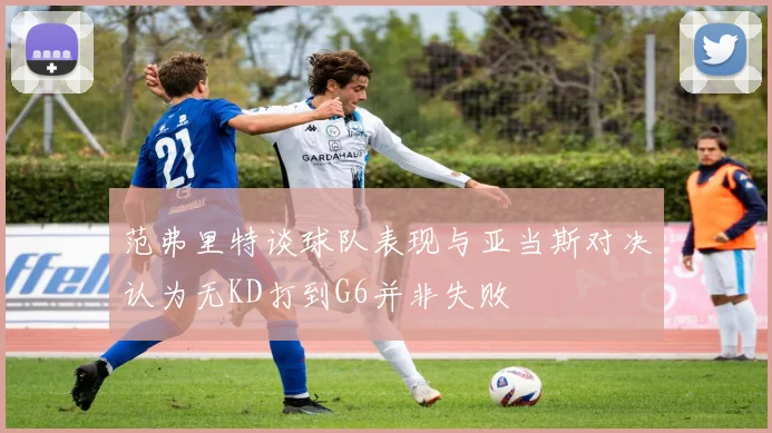 范弗里特谈球队表现与亚当斯对决认为无KD打到G6并非失败