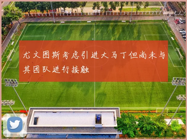 尤文图斯考虑引进大马丁但尚未与其团队进行接触