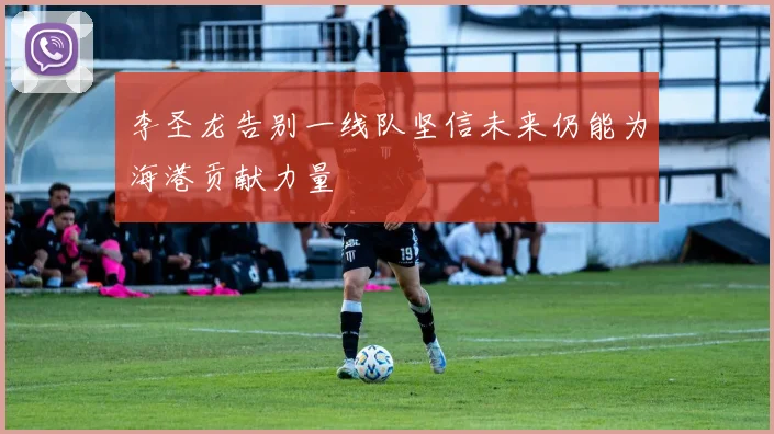李圣龙告别一线队坚信未来仍能为海港贡献力量