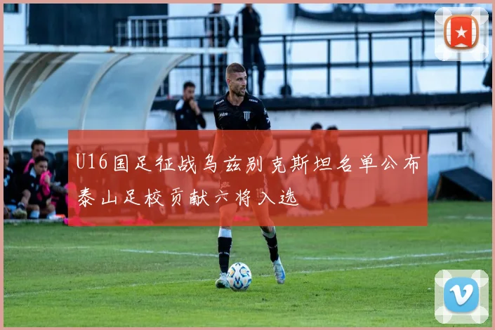 U16国足征战乌兹别克斯坦名单公布泰山足校贡献六将入选