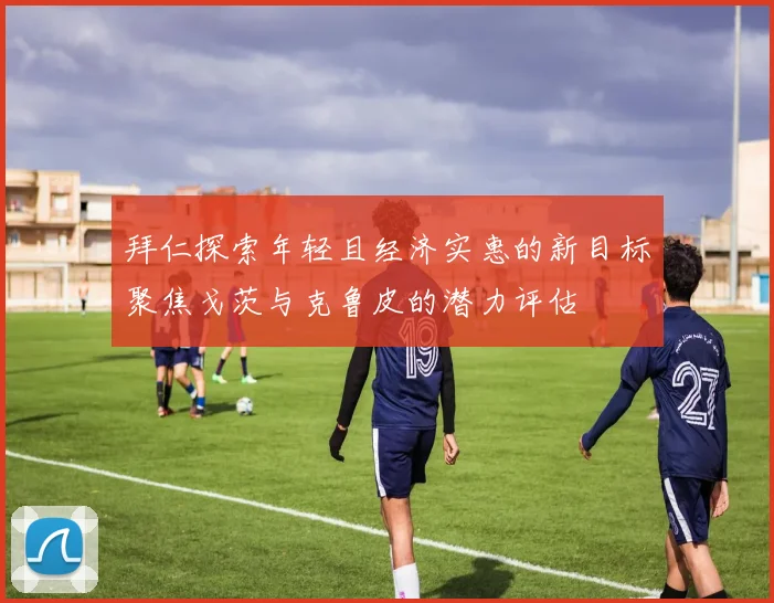拜仁探索年轻且经济实惠的新目标聚焦戈茨与克鲁皮的潜力评估