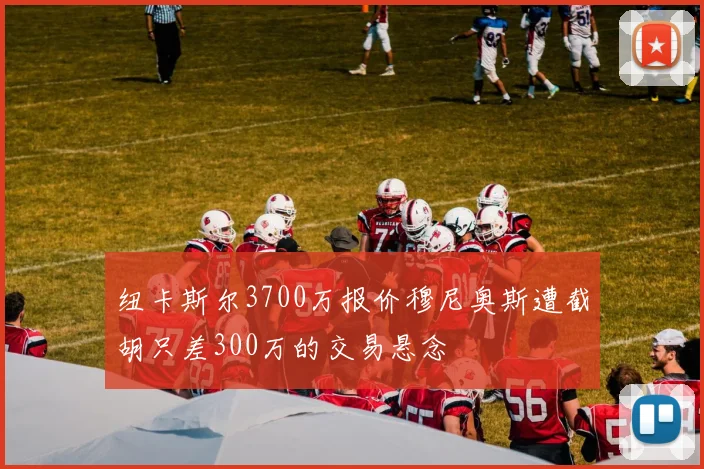 纽卡斯尔3700万报价穆尼奥斯遭截胡只差300万的交易悬念
