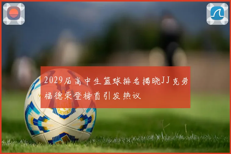 2029届高中生篮球排名揭晓JJ克劳福德荣登榜首引发热议