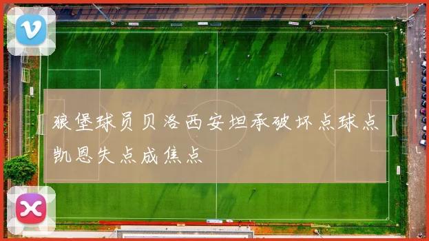 狼堡球员贝洛西安坦承破坏点球点凯恩失点成焦点