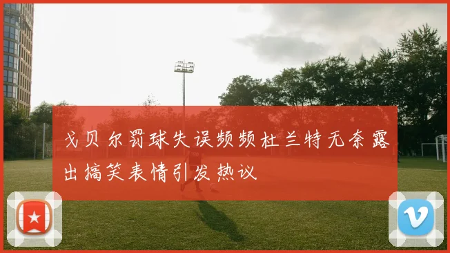 戈贝尔罚球失误频频杜兰特无奈露出搞笑表情引发热议