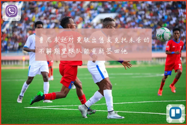 鲁尼表达对曼联出售麦克托米奈的不解期望球队能重新签回他