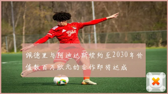 佩德里与阿迪达斯续约至2030年价值数百万欧元的合作即将达成