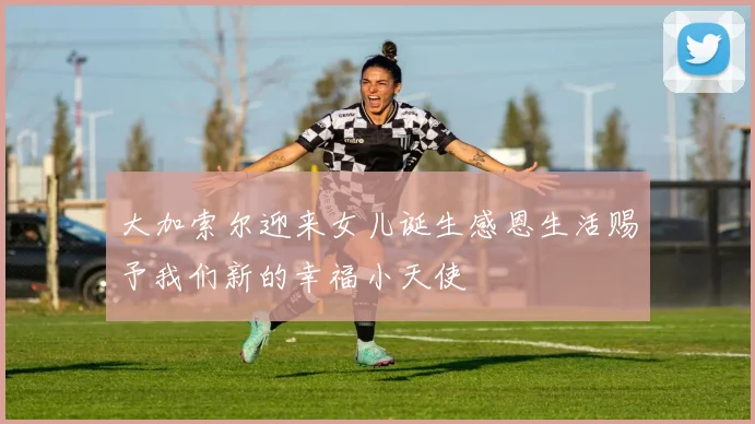 大加索尔迎来女儿诞生感恩生活赐予我们新的幸福小天使
