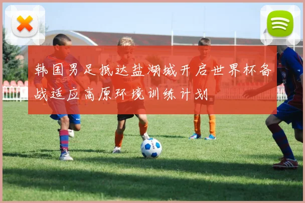韩国男足抵达盐湖城开启世界杯备战适应高原环境训练计划