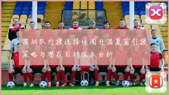深圳队外援选择传闻升温夏窗引援策略与潜在目标深入分析