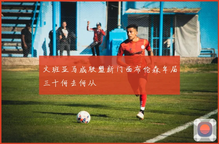 文班亚马成联盟新门面布伦森年届三十何去何从