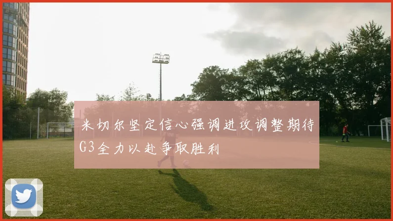 米切尔坚定信心强调进攻调整期待G3全力以赴争取胜利