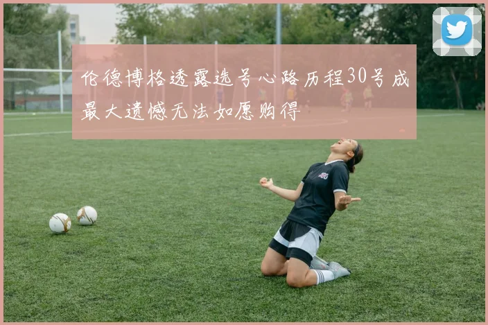 伦德博格透露选号心路历程30号成最大遗憾无法如愿购得