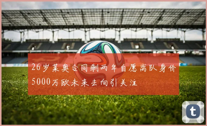 26岁莱奥合同剩两年自愿离队身价5000万欧未来去向引关注