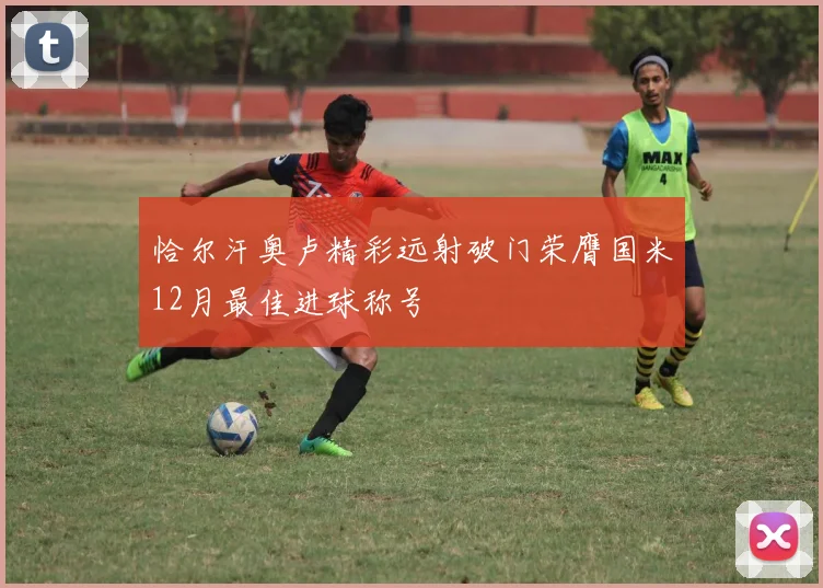 恰尔汗奥卢精彩远射破门荣膺国米12月最佳进球称号