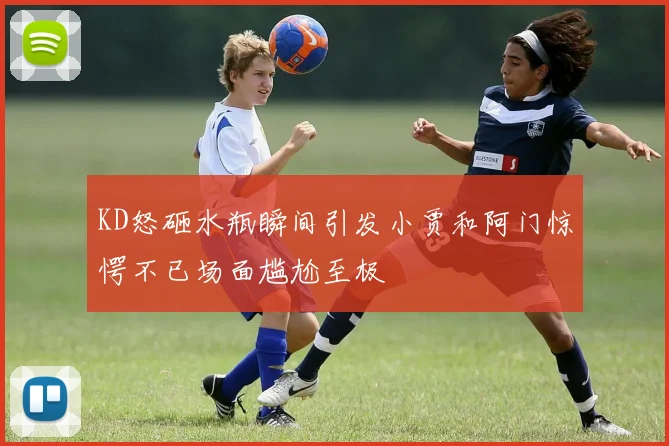 KD怒砸水瓶瞬间引发小贾和阿门惊愕不已场面尴尬至极
