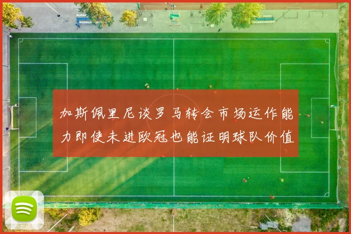 加斯佩里尼谈罗马转会市场运作能力即使未进欧冠也能证明球队价值