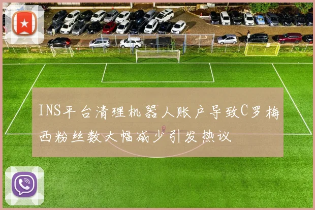 INS平台清理机器人账户导致C罗梅西粉丝数大幅减少引发热议