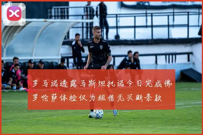 罗马诺透露马斯坦托诺今日完成佛罗伦萨体检仅为租借无买断条款