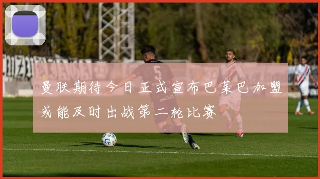 曼联期待今日正式宣布巴莱巴加盟或能及时出战第二轮比赛